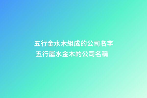 五行金水木組成的公司名字 五行屬水金木的公司名稱-第1張-公司起名-玄機派